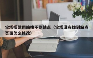 嘉兴宝塔搭建网站找不到站点（宝塔没有找到站点页面怎么修改）