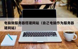 嘉兴电脑做服务器搭建网站（自己电脑作为服务器建网站）
