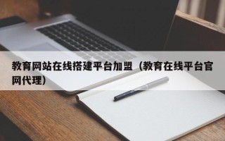 嘉兴教育网站在线搭建平台加盟（教育在线平台官网代理）