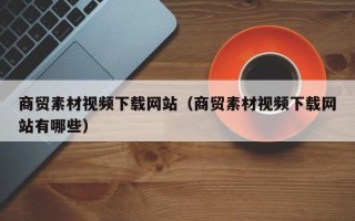嘉兴商贸素材视频下载网站（商贸素材视频下载网站有哪些）