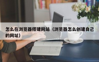 嘉兴怎么在浏览器搭建网站（浏览器怎么创建自己的网址）