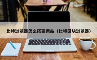 嘉兴比特浏览器怎么搭建网站（比特区块浏览器）