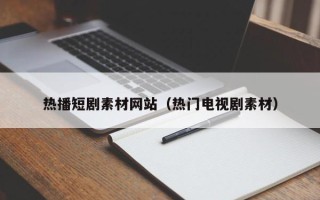 嘉兴热播短剧素材网站（热门电视剧素材）