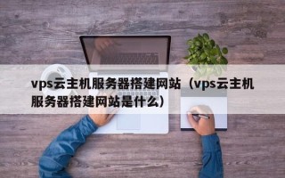 嘉兴vps云主机服务器搭建网站（vps云主机服务器搭建网站是什么）