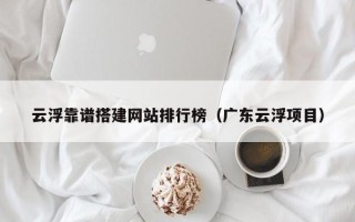 嘉兴云浮靠谱搭建网站排行榜（广东云浮项目）