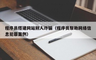 嘉兴程序员搭建网站别人诈骗（程序员帮助网络信息犯罪案例）