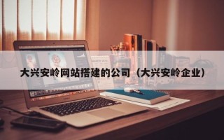 嘉兴大兴安岭网站搭建的公司（大兴安岭企业）