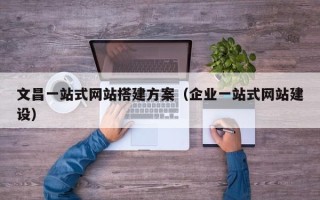 嘉兴文昌一站式网站搭建方案（企业一站式网站建设）
