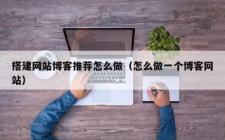 嘉兴搭建网站博客推荐怎么做（怎么做一个博客网站）