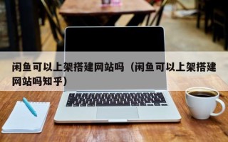 嘉兴闲鱼可以上架搭建网站吗（闲鱼可以上架搭建网站吗知乎）