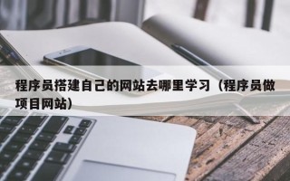 嘉兴程序员搭建自己的网站去哪里学习（程序员做项目网站）