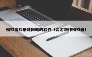 嘉兴模拟游戏搭建网站的软件（网游制作模拟器）