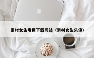 嘉兴素材女生专用下载网站（素材女生头像）